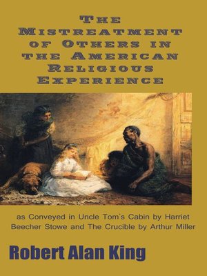 cover image of The Mistreatment of Others in the American Religious Experience as Conveyed in Uncle Tom's Cabin by Harriet Beecher Stowe and the Crucible by Arthur Miller